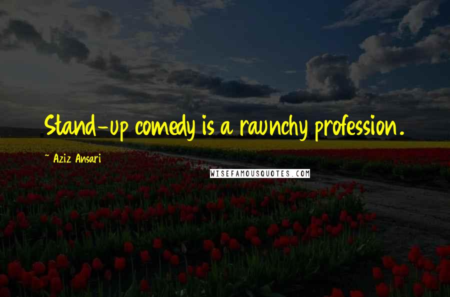 Aziz Ansari Quotes: Stand-up comedy is a raunchy profession.