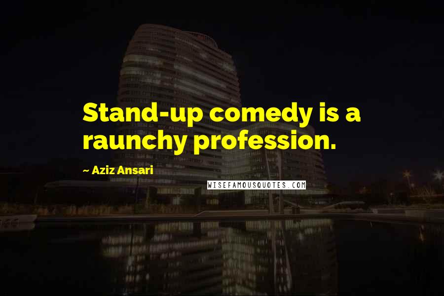 Aziz Ansari Quotes: Stand-up comedy is a raunchy profession.