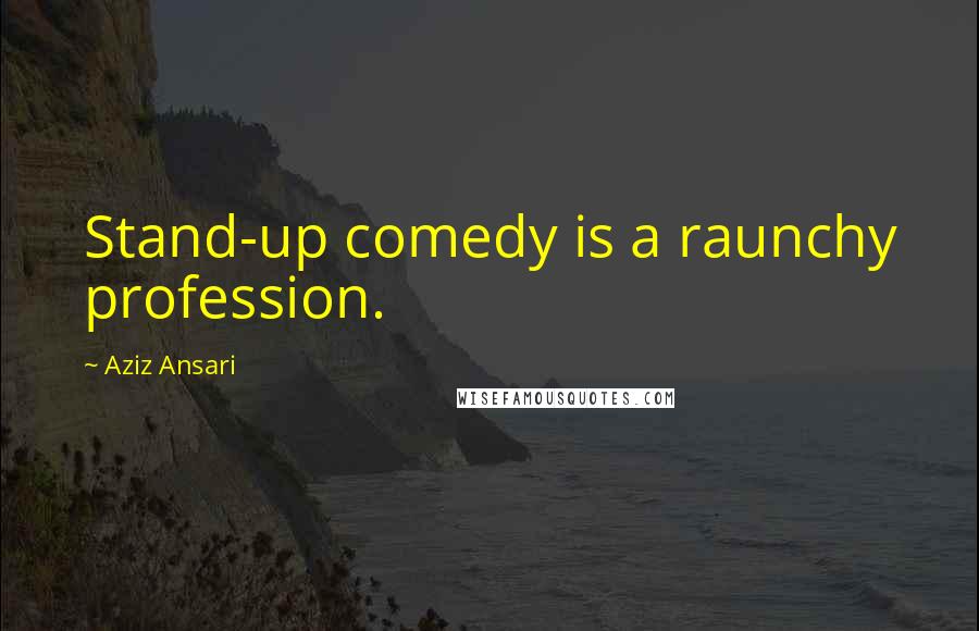 Aziz Ansari Quotes: Stand-up comedy is a raunchy profession.