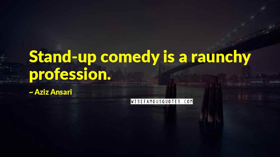 Aziz Ansari Quotes: Stand-up comedy is a raunchy profession.