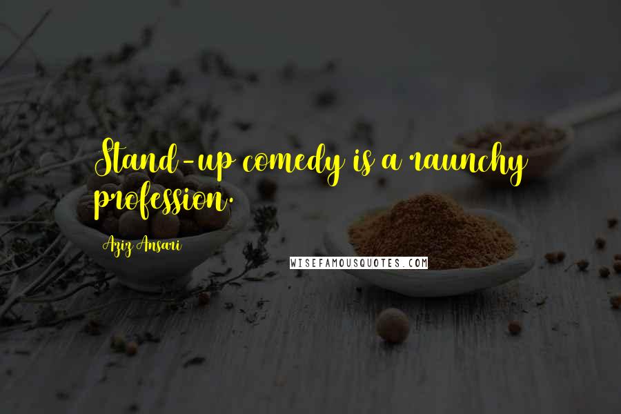 Aziz Ansari Quotes: Stand-up comedy is a raunchy profession.