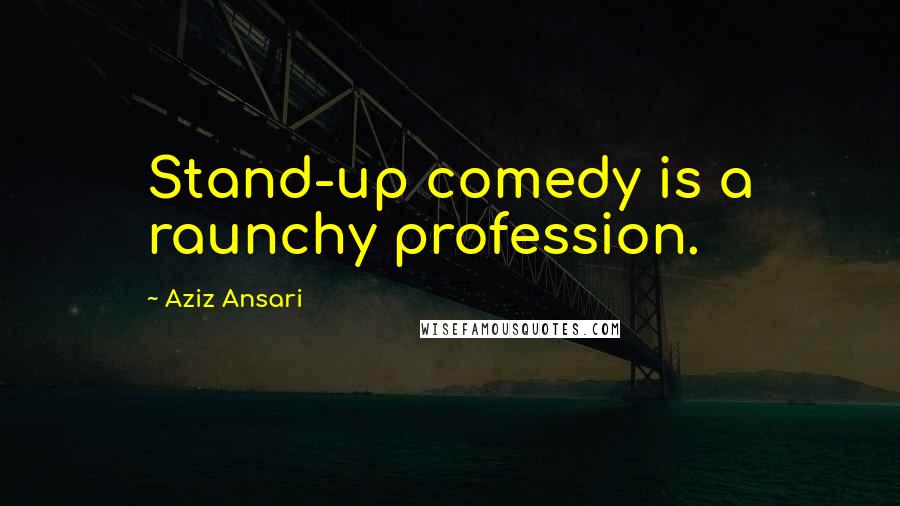 Aziz Ansari Quotes: Stand-up comedy is a raunchy profession.