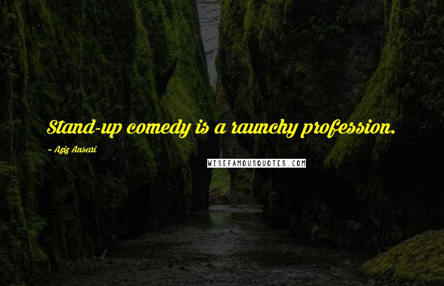 Aziz Ansari Quotes: Stand-up comedy is a raunchy profession.