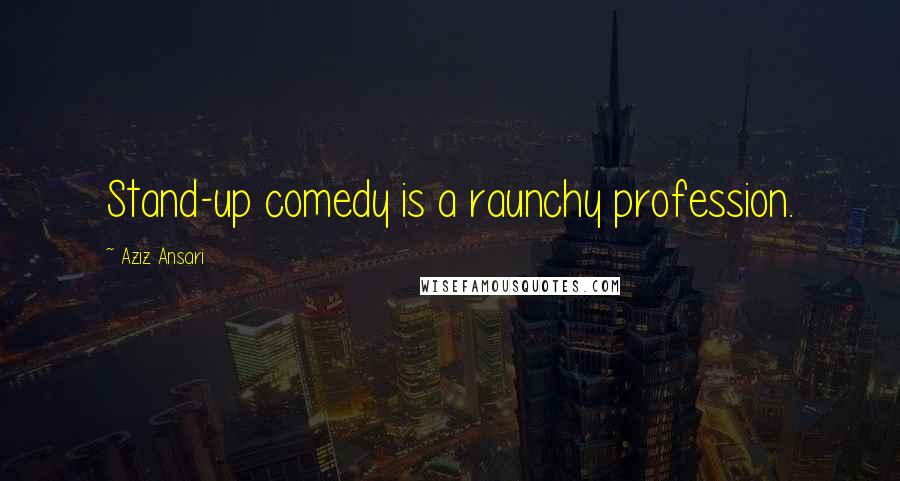 Aziz Ansari Quotes: Stand-up comedy is a raunchy profession.