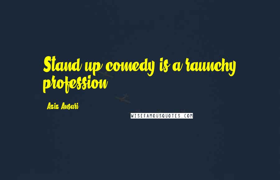 Aziz Ansari Quotes: Stand-up comedy is a raunchy profession.