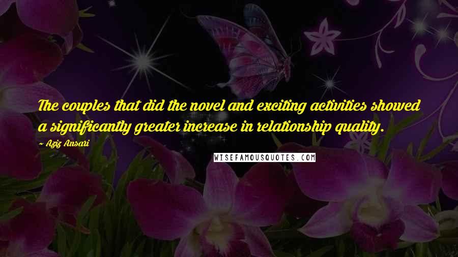 Aziz Ansari Quotes: The couples that did the novel and exciting activities showed a significantly greater increase in relationship quality.