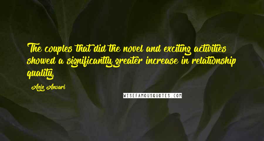 Aziz Ansari Quotes: The couples that did the novel and exciting activities showed a significantly greater increase in relationship quality.
