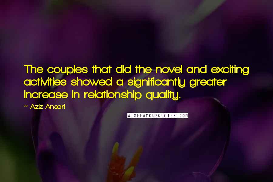 Aziz Ansari Quotes: The couples that did the novel and exciting activities showed a significantly greater increase in relationship quality.