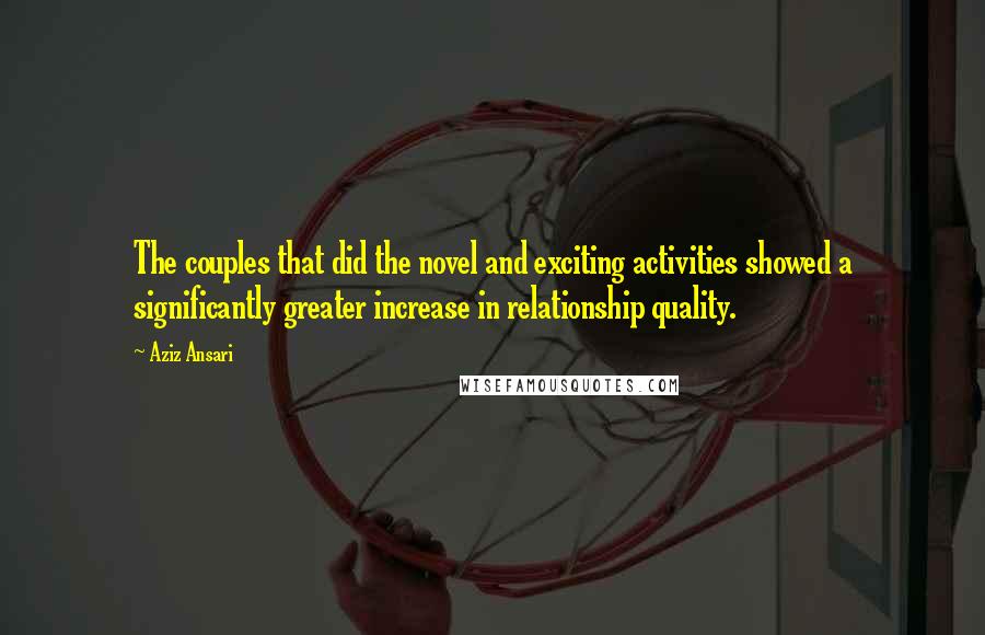 Aziz Ansari Quotes: The couples that did the novel and exciting activities showed a significantly greater increase in relationship quality.