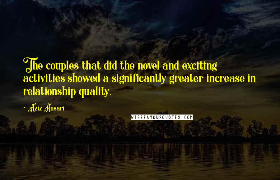 Aziz Ansari Quotes: The couples that did the novel and exciting activities showed a significantly greater increase in relationship quality.