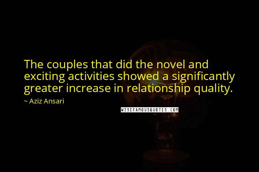 Aziz Ansari Quotes: The couples that did the novel and exciting activities showed a significantly greater increase in relationship quality.