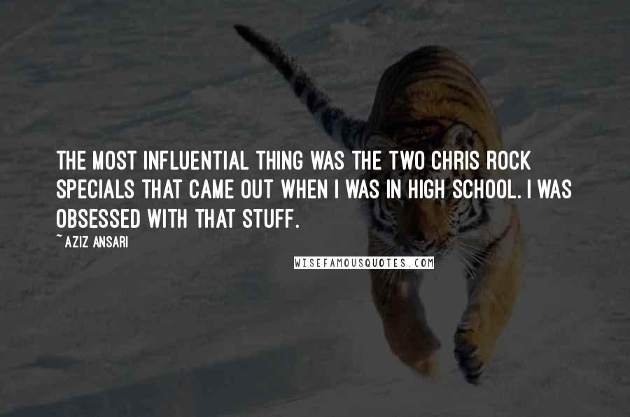 Aziz Ansari Quotes: The most influential thing was the two Chris Rock specials that came out when I was in high school. I was obsessed with that stuff.