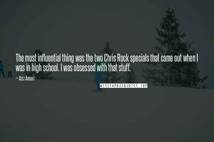 Aziz Ansari Quotes: The most influential thing was the two Chris Rock specials that came out when I was in high school. I was obsessed with that stuff.