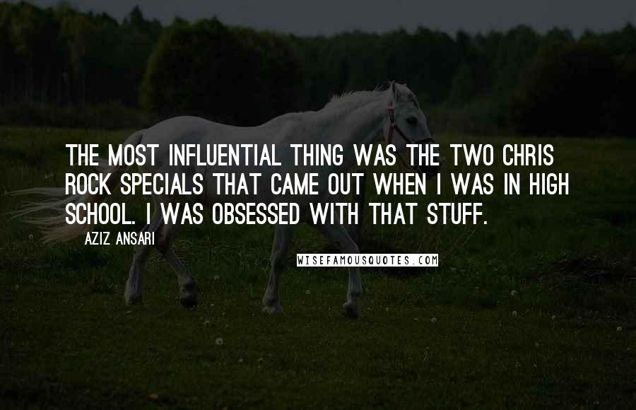 Aziz Ansari Quotes: The most influential thing was the two Chris Rock specials that came out when I was in high school. I was obsessed with that stuff.