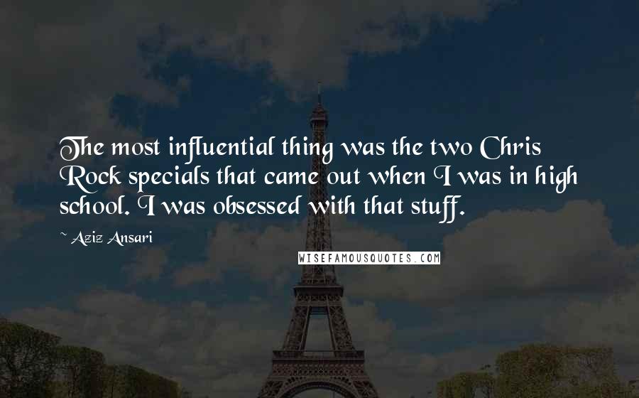 Aziz Ansari Quotes: The most influential thing was the two Chris Rock specials that came out when I was in high school. I was obsessed with that stuff.