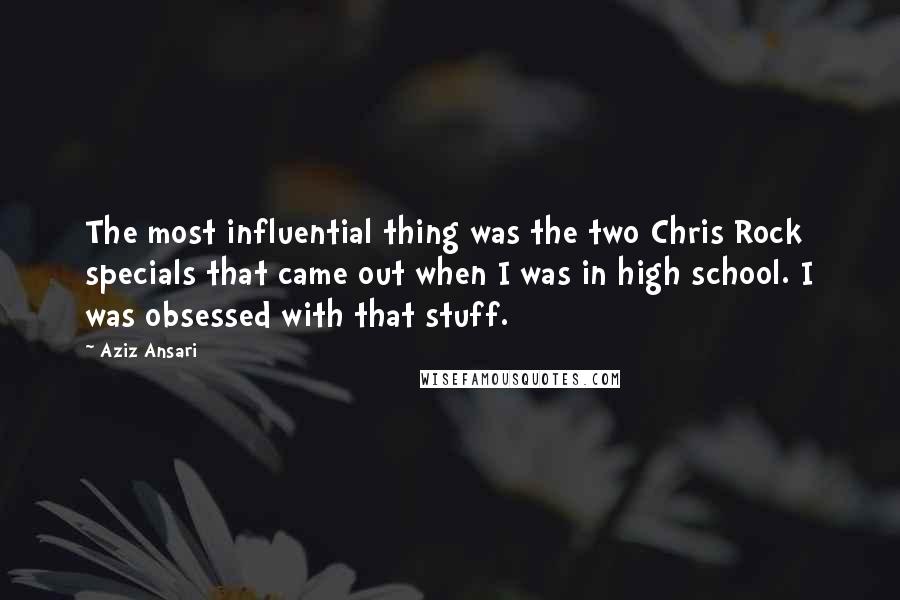 Aziz Ansari Quotes: The most influential thing was the two Chris Rock specials that came out when I was in high school. I was obsessed with that stuff.