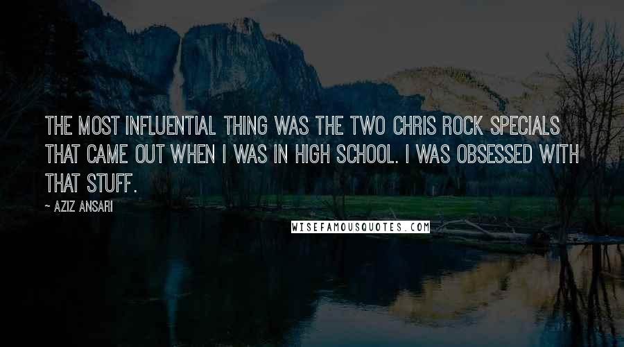 Aziz Ansari Quotes: The most influential thing was the two Chris Rock specials that came out when I was in high school. I was obsessed with that stuff.