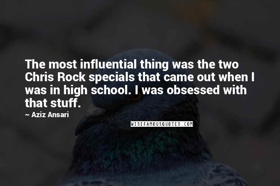 Aziz Ansari Quotes: The most influential thing was the two Chris Rock specials that came out when I was in high school. I was obsessed with that stuff.