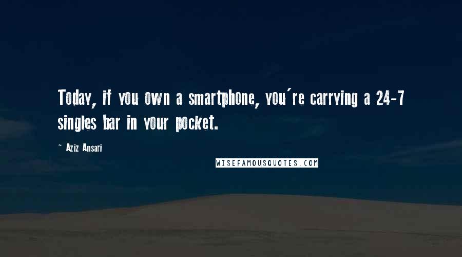 Aziz Ansari Quotes: Today, if you own a smartphone, you're carrying a 24-7 singles bar in your pocket.