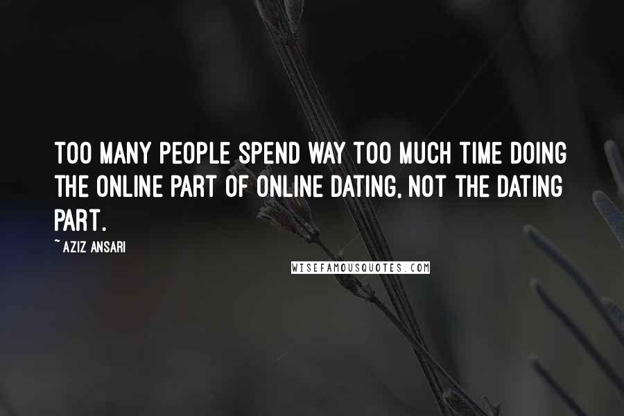 Aziz Ansari Quotes: too many people spend way too much time doing the online part of online dating, not the dating part.