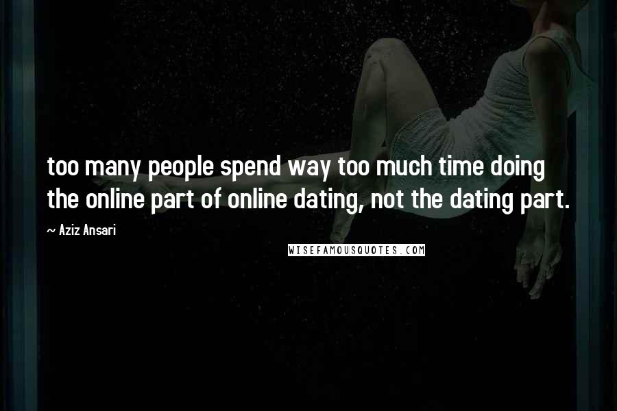 Aziz Ansari Quotes: too many people spend way too much time doing the online part of online dating, not the dating part.