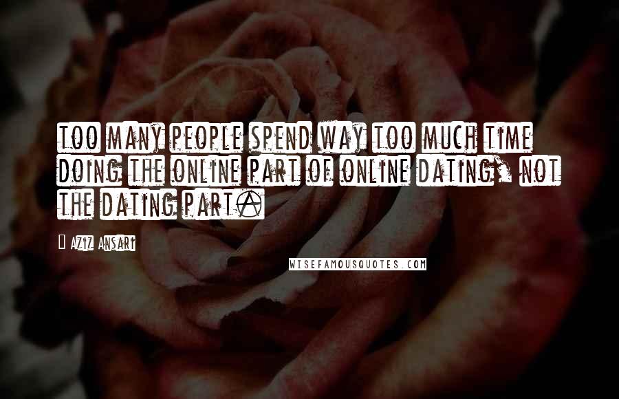 Aziz Ansari Quotes: too many people spend way too much time doing the online part of online dating, not the dating part.