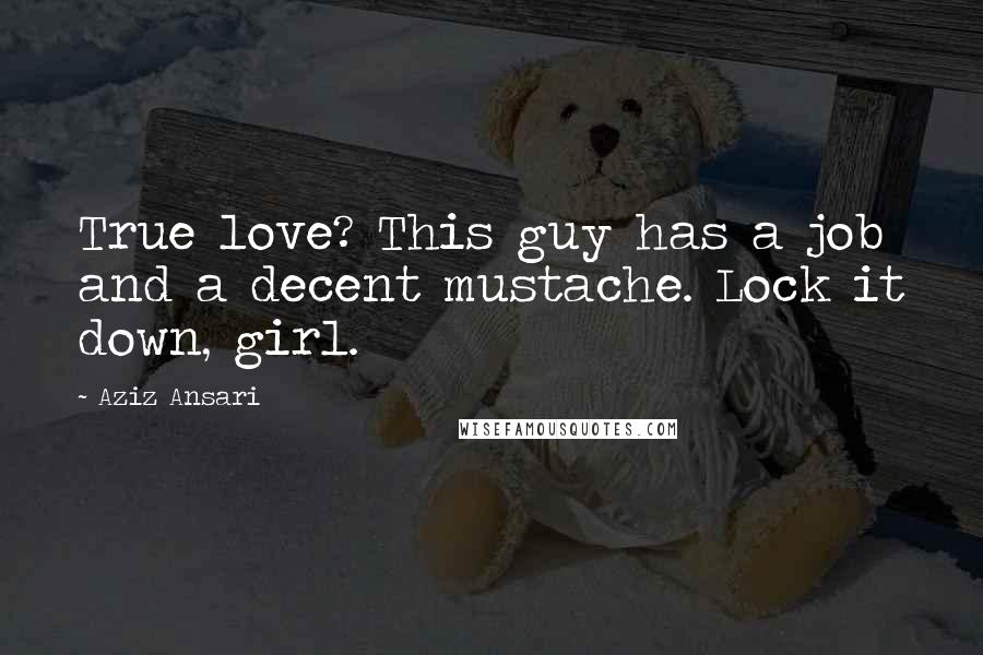 Aziz Ansari Quotes: True love? This guy has a job and a decent mustache. Lock it down, girl.