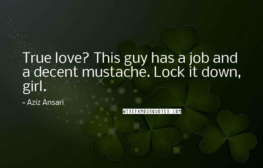 Aziz Ansari Quotes: True love? This guy has a job and a decent mustache. Lock it down, girl.