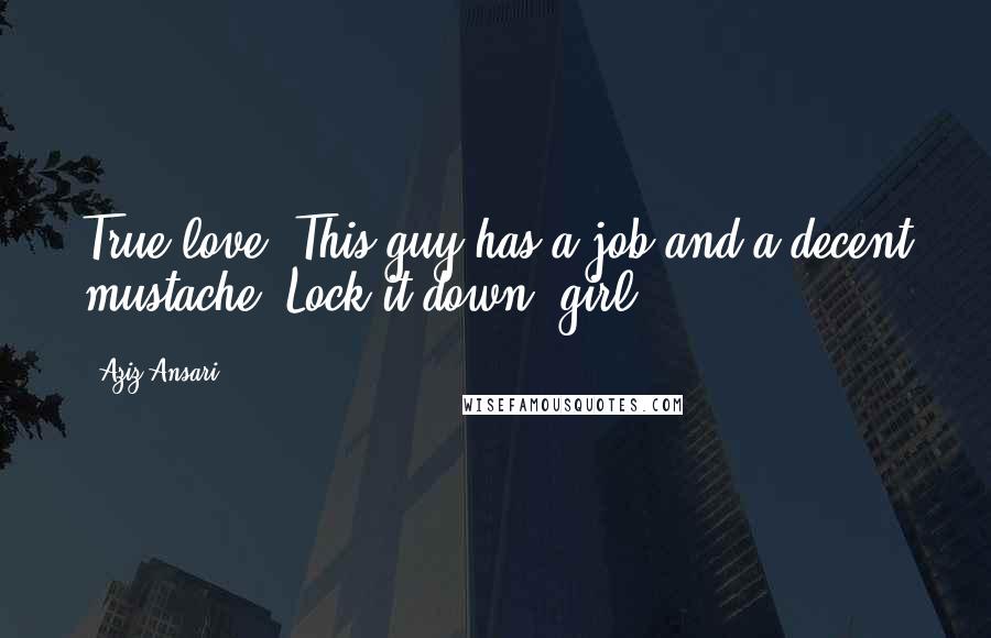 Aziz Ansari Quotes: True love? This guy has a job and a decent mustache. Lock it down, girl.