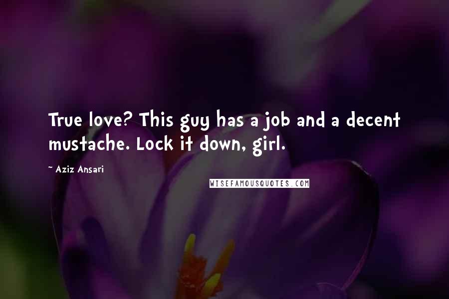 Aziz Ansari Quotes: True love? This guy has a job and a decent mustache. Lock it down, girl.
