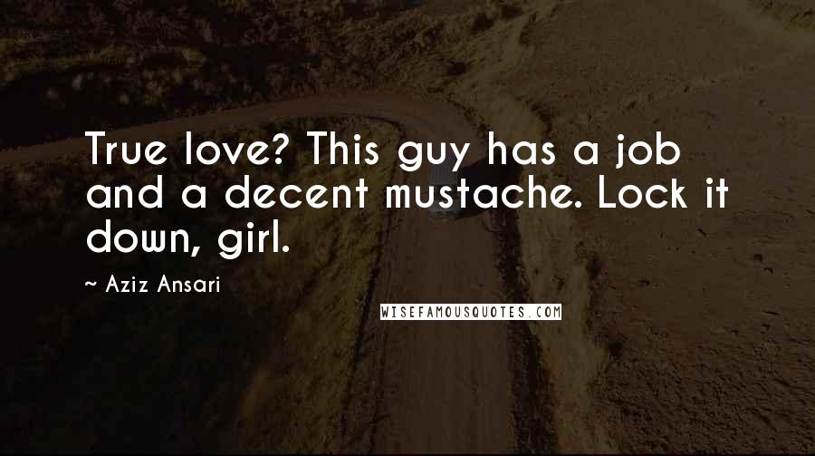 Aziz Ansari Quotes: True love? This guy has a job and a decent mustache. Lock it down, girl.