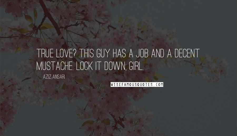 Aziz Ansari Quotes: True love? This guy has a job and a decent mustache. Lock it down, girl.