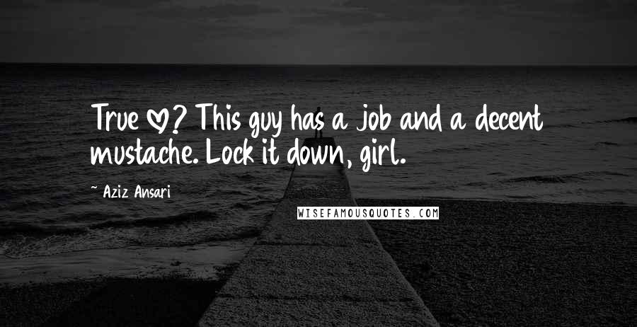 Aziz Ansari Quotes: True love? This guy has a job and a decent mustache. Lock it down, girl.