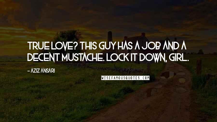 Aziz Ansari Quotes: True love? This guy has a job and a decent mustache. Lock it down, girl.