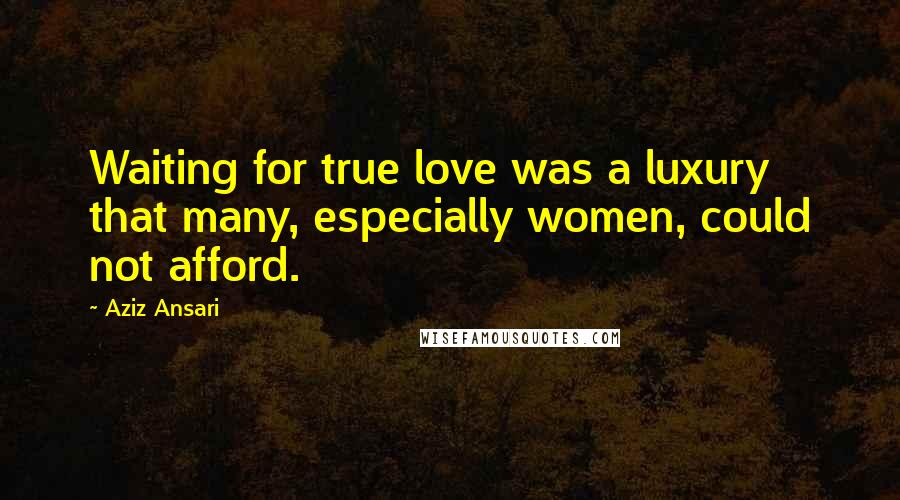 Aziz Ansari Quotes: Waiting for true love was a luxury that many, especially women, could not afford.