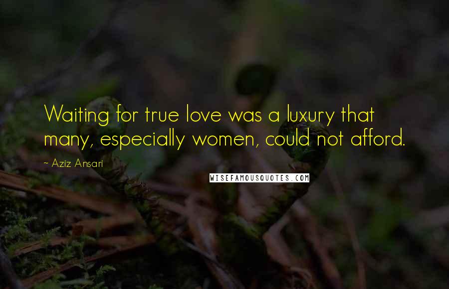 Aziz Ansari Quotes: Waiting for true love was a luxury that many, especially women, could not afford.