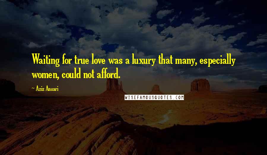 Aziz Ansari Quotes: Waiting for true love was a luxury that many, especially women, could not afford.