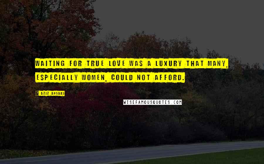 Aziz Ansari Quotes: Waiting for true love was a luxury that many, especially women, could not afford.