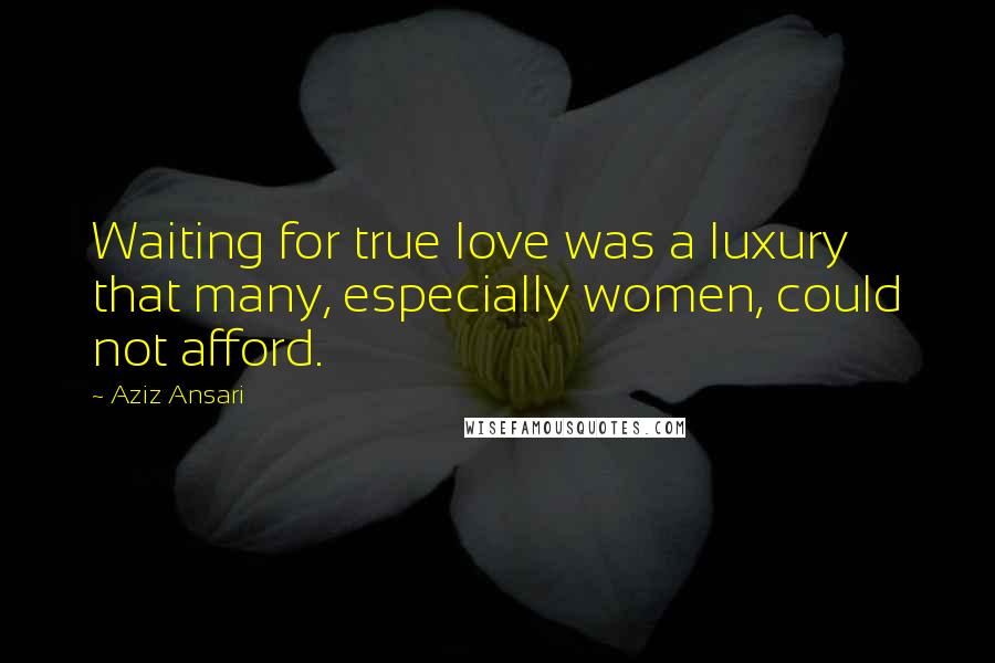 Aziz Ansari Quotes: Waiting for true love was a luxury that many, especially women, could not afford.
