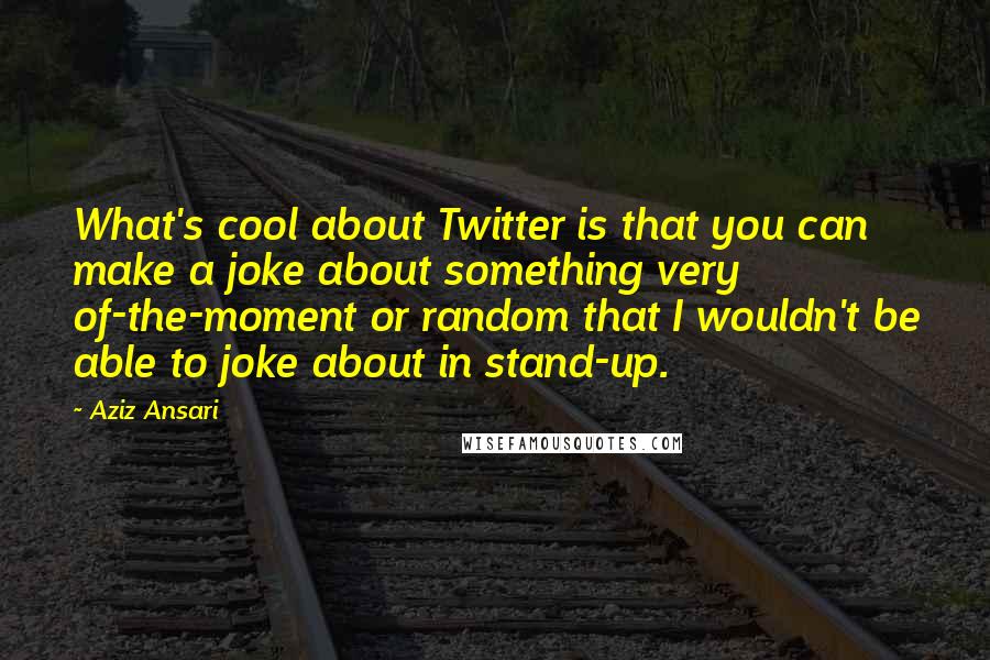 Aziz Ansari Quotes: What's cool about Twitter is that you can make a joke about something very of-the-moment or random that I wouldn't be able to joke about in stand-up.