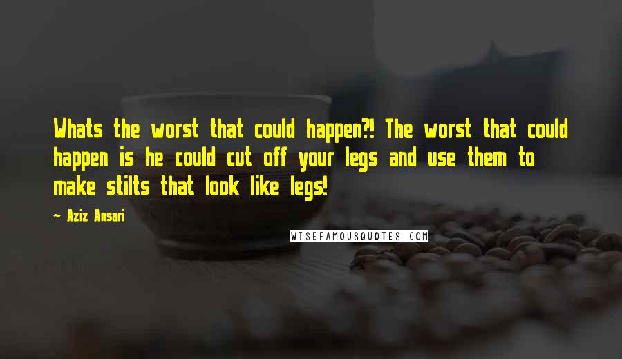 Aziz Ansari Quotes: Whats the worst that could happen?! The worst that could happen is he could cut off your legs and use them to make stilts that look like legs!