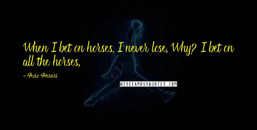 Aziz Ansari Quotes: When I bet on horses, I never lose. Why? I bet on all the horses.