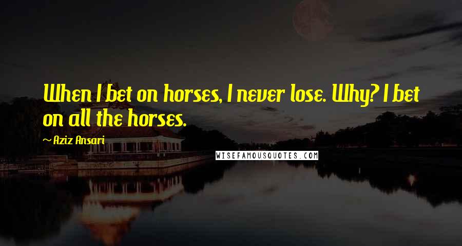 Aziz Ansari Quotes: When I bet on horses, I never lose. Why? I bet on all the horses.
