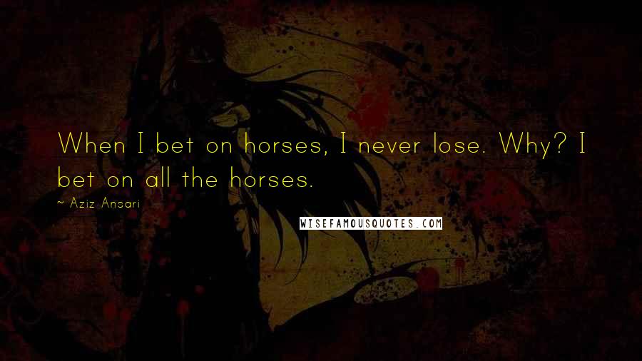 Aziz Ansari Quotes: When I bet on horses, I never lose. Why? I bet on all the horses.