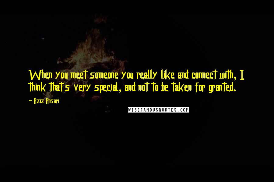 Aziz Ansari Quotes: When you meet someone you really like and connect with, I think that's very special, and not to be taken for granted.