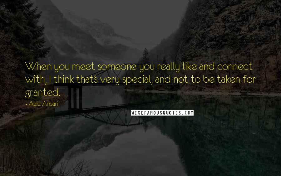 Aziz Ansari Quotes: When you meet someone you really like and connect with, I think that's very special, and not to be taken for granted.