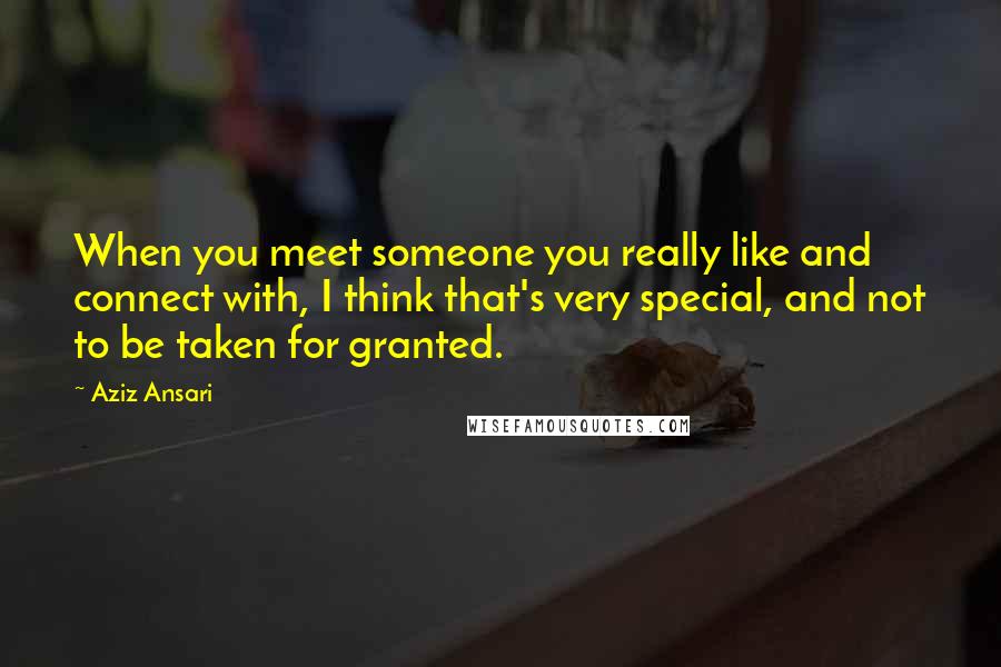 Aziz Ansari Quotes: When you meet someone you really like and connect with, I think that's very special, and not to be taken for granted.
