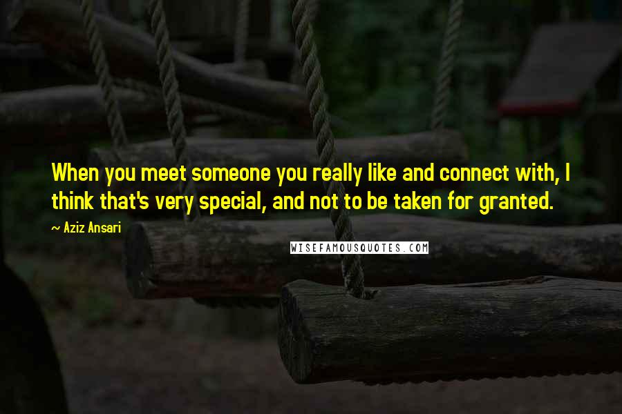 Aziz Ansari Quotes: When you meet someone you really like and connect with, I think that's very special, and not to be taken for granted.