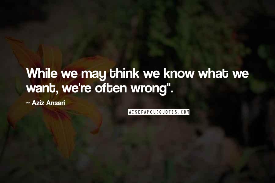 Aziz Ansari Quotes: While we may think we know what we want, we're often wrong".