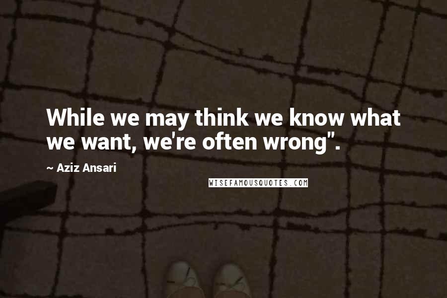 Aziz Ansari Quotes: While we may think we know what we want, we're often wrong".